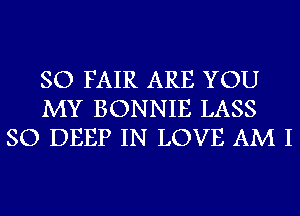 SO FAIR ARE YOU
MY BONNIE LASS
SO DEEP IN LOVE AM I