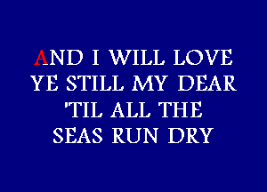 -ND I WILL LOVE
YE STILL MY DEAR
'TIL ALL THE
SEAS RUN DRY