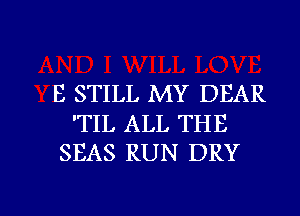 E STILL MY DEAR
'TIL ALL THE
SEAS RUN DRY

g