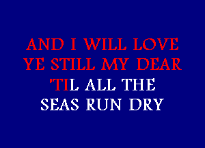 L ALL THE
SEAS RUN DRY