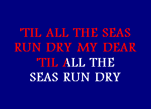 kLL THE
SEAS RUN DRY