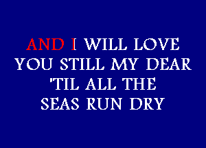 WILL LOVE
YOU STILL MY DEAR
'TIL ALL THE
SEAS RUN DRY