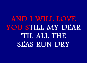 FILL MY DEAR
'TIL ALL THE
SEAS RUN DRY

g