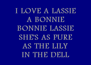 I LOVE A LASSIE
A BONNIE
BONNIE LASSIE
SHE'S AS PURE
AS THE LILY

IN THE DELL l