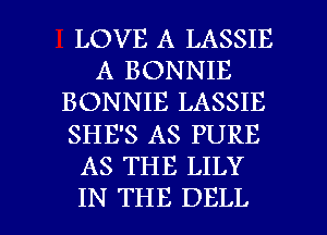 LOVE A LASSIE
A BONNIE
BONNIE LASSIE
SHE'S AS PURE
AS THE LILY

IN THE DELL l