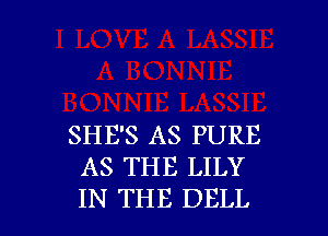 SHE'S AS PURE
AS THE LILY
IN THE DELL