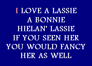 I LOVE A LASSIE
A BONNIE
HIELAN' LASSIE
IF YOU SEEN HER
YOU WOULD FANCY
HER AS WELL