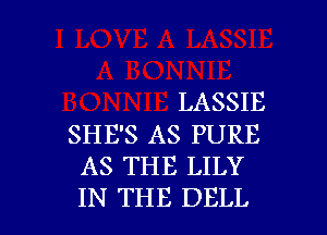 LASSIE

SHE'S AS PURE
AS THE LILY
IN THE DELL