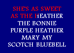 iEATHER
THE BONNIE
PURPLE HEATHER
MARY MY
SCOTCH BLUEBELL