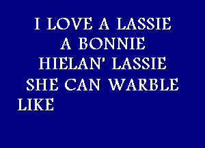 I LOVE A LASSIE
A BONNIE
HIELAN' LASSIE

SHE CAN WARBLE
LIKE