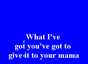 (What I've
got you've got to
givetit to your mama