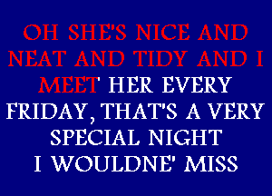 ' HER EVERY
FRIDAY, THAT'S A VERY
SPECIAL NIGHT
I WOULDNE' MISS