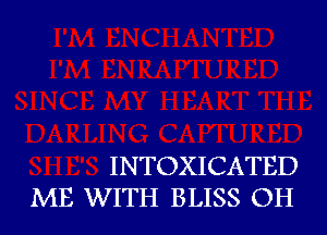 INTOXICATED
ME WITH BLISS OH