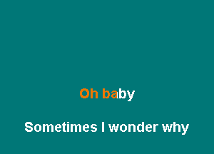 on baby

Sometimes I wonder why
