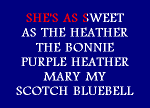 iWEET
AS THE HEATHER
THE BONNIE
PURPLE HEATHER
MARY MY
SCOTCH BLUEBELL