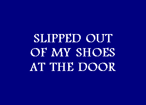 SLIPPED OUT
OF MY SHOES

AT THE DOOR