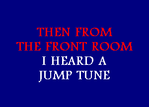 I HEARD A
JUMP TUNE