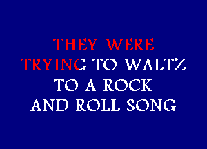 3 TO WALTZ

TO A ROCK
AND ROLL SONG