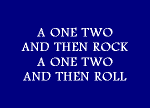 A ONE TWO
AND THEN ROCK
A ONE TWO
AND THEN ROLL