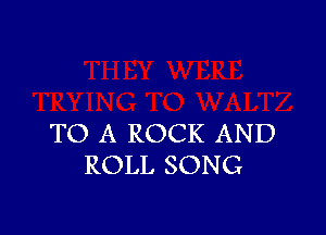 TO A ROCK AND
ROLL SONG