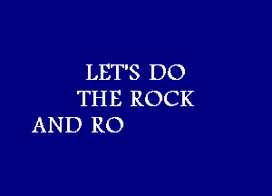 LET'S DO

THE ROCK
AND RO