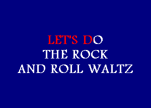 0
THE ROCK

AND ROLL WALTZ