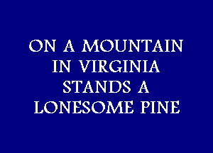 ON A MOUNTAIN
IN VIRGINIA
STANDS A
LONESOME PINE

g