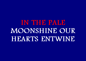 MOONSHINE OUR
HEARTS ENTWINE