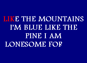 B THE MOUNTAINS
I'M BLUE LIKE THE
PINE I AM

LONESOME FOP