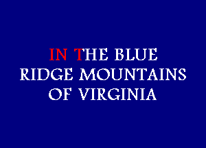 'HE BLUE
RIDGE MOUNTAINS
OF VIRGINIA