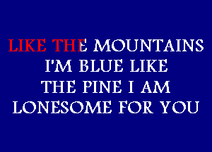 b' MOUNTAINS
I'M BLUE LIKE
THE PINE I AM
LONESOME FOR YOU