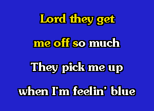 Lord they get

me off so much

They pick me up

when I'm feelin' blue