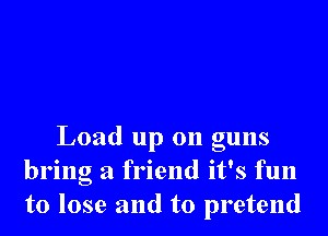 Load up on guns
bring a friend it's fun
to lose and to pretend