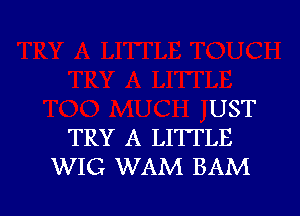 UST

TRY A LI'ITLE
WIG WAM BAM