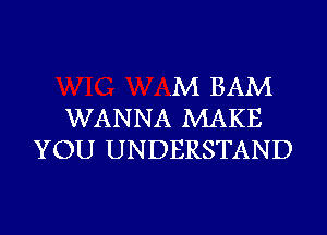 .M BAM
WANNA MAKE
YOU UNDERSTAND