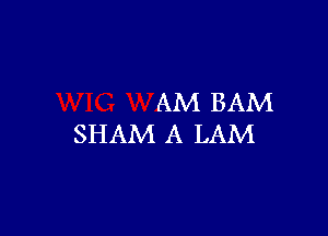 AM BAM

SHAM A LAM