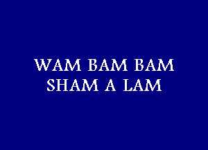 WAM BAM BAM

SHAM A LAM