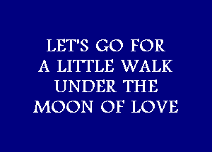 LET'S GO FOR
A LITTLE WALK
UNDER THE
MOON OF LOVE

g