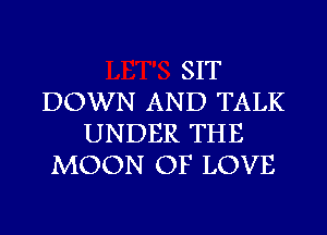 SIT
DOWN AND TALK
UNDER THE
MOON OF LOVE