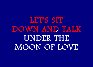 UNDER THE
MOON OF LOVE