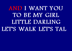 I WANT YOU
TO BE MY GIRL
LITTLE DARLING

LET'S WALK LET'S TAL