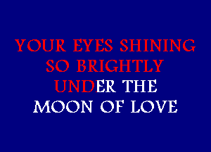 ER THE
MOON OF LOVE