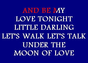 AY
LOVE TONIGHT
LITTLE DARLING
LET'S WALK LET'S TALK

UNDER THE
MOON OF LOVE