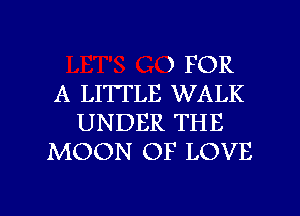 ) FOR
A LITTLE WALK
UNDER THE
MOON OF LOVE

g