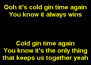Ooh it's cold gin time again
You know it always wins

Cold gin time again
You know it's the only thing
that keeps us together yeah