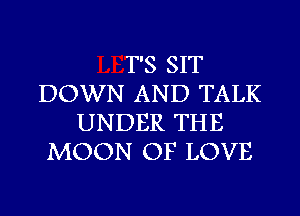 T'S SIT
DOWN AND TALK
UNDER THE
MOON OF LOVE