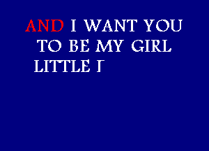 I WANT YOU
TO BE MY GIRL
LITTLE T