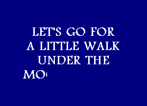 LET'S GO FOR
A LITTLE WALK
UNDER THE

MOI

g