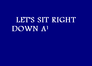 LET'S SIT RIGHT
DOWN A'