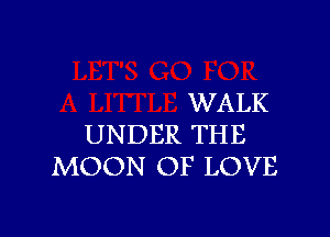 WALK

UNDER THE
MOON OF LOVE